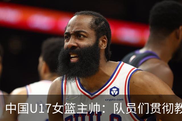中国U17女篮主帅：队员们贯彻教练意图顽强追分 备战目标更清晰