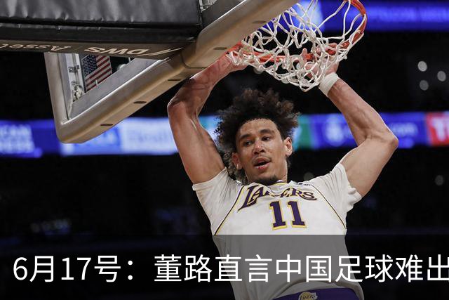 6月17号：董路直言中国足球难出C罗，天赋才是真正的关键，平台引导未来或能出巨星